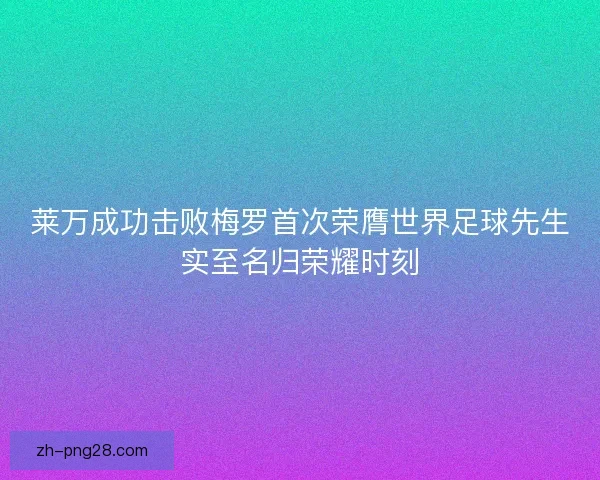 莱万成功击败梅罗首次荣膺世界足球先生实至名归荣耀时刻 莱万成功击败梅罗首次荣膺世界足球先生实至名归荣耀时刻