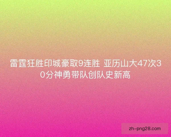雷霆狂胜印城豪取9连胜 亚历山大47次30分神勇带队创队史新高 雷霆狂胜印城豪取9连胜 亚历山大47次30分神勇带队创队史新高