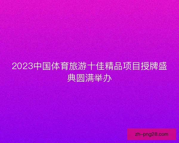 2023中国体育旅游十佳精品项目授牌盛典圆满举办
