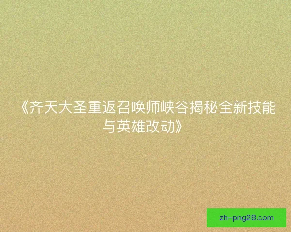 《齐天大圣重返召唤师峡谷揭秘全新技能与英雄改动》