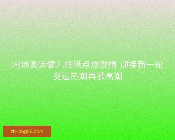 内地奥运健儿抵港点燃激情 迎接新一轮奥运热潮再掀高潮 内地奥运健儿抵港点燃激情 迎接新一轮奥运热潮再掀高潮
