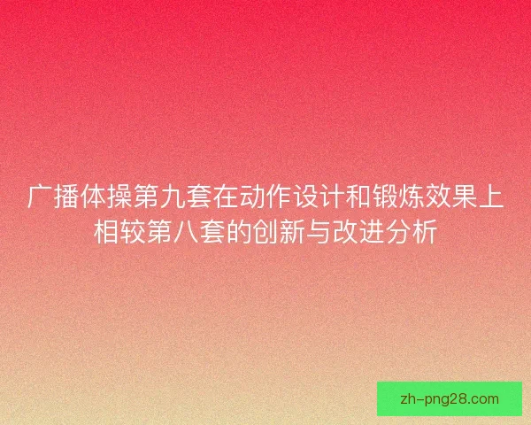广播体操第九套在动作设计和锻炼效果上相较第八套的创新与改进分析 广播体操第九套在动作设计和锻炼效果上相较第八套的创新与改进分析