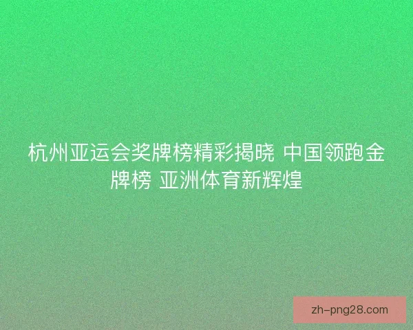 杭州亚运会奖牌榜精彩揭晓 中国领跑金牌榜 亚洲体育新辉煌