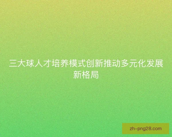 三大球人才培养模式创新推动多元化发展新格局