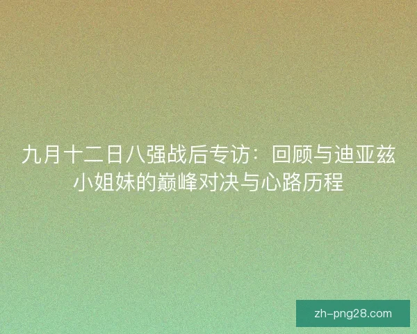 九月十二日八强战后专访：回顾与迪亚兹小姐妹的巅峰对决与心路历程