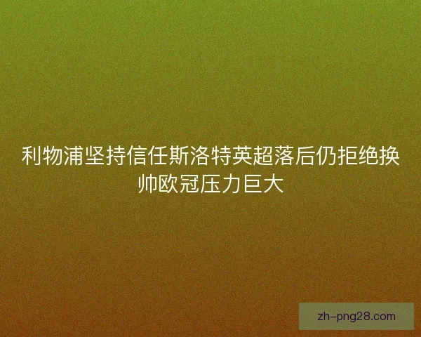 利物浦坚持信任斯洛特英超落后仍拒绝换帅欧冠压力巨大