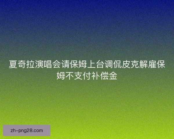 夏奇拉演唱会请保姆上台调侃皮克解雇保姆不支付补偿金