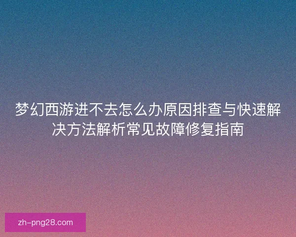 梦幻西游进不去怎么办原因排查与快速解决方法解析常见故障修复指南