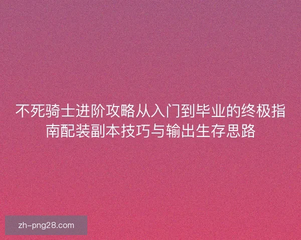 不死骑士进阶攻略从入门到毕业的终极指南配装副本技巧与输出生存思路