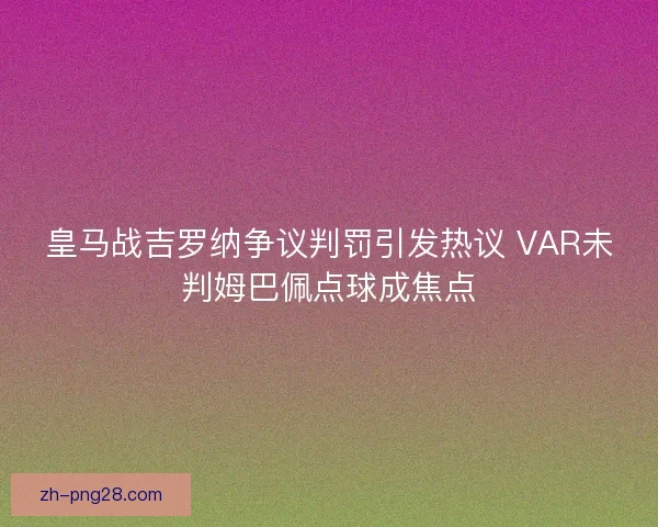 皇马战吉罗纳争议判罚引发热议 VAR未判姆巴佩点球成焦点 皇马战吉罗纳争议判罚引发热议 VAR未判姆巴佩点球成焦点