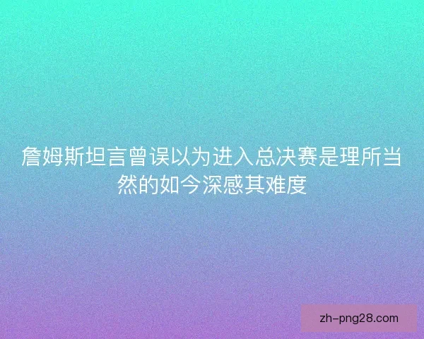 詹姆斯坦言曾误以为进入总决赛是理所当然的如今深感其难度 詹姆斯坦言曾误以为进入总决赛是理所当然的如今深感其难度