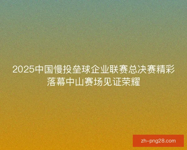 2025中国慢投垒球企业联赛总决赛精彩落幕中山赛场见证荣耀 2025中国慢投垒球企业联赛总决赛精彩落幕中山赛场见证荣耀