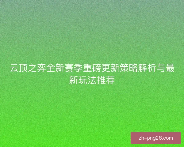 云顶之弈全新赛季重磅更新策略解析与最新玩法推荐 云顶之弈全新赛季重磅更新策略解析与最新玩法推荐