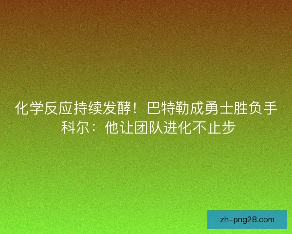 化学反应持续发酵！巴特勒成勇士胜负手 科尔：他让团队进化不止步