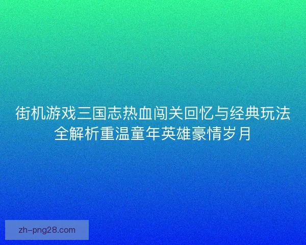 街机游戏三国志热血闯关回忆与经典玩法全解析重温童年英雄豪情岁月