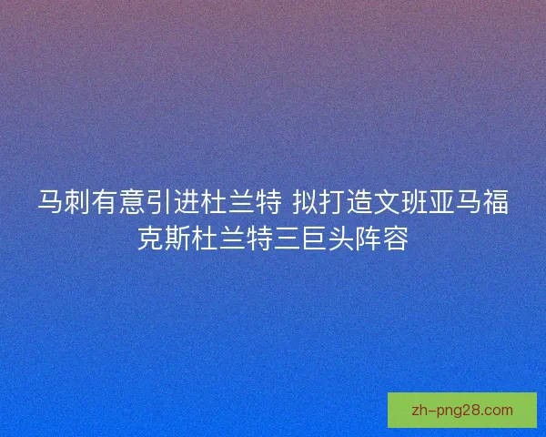 马刺有意引进杜兰特 拟打造文班亚马福克斯杜兰特三巨头阵容 马刺有意引进杜兰特 拟打造文班亚马福克斯杜兰特三巨头阵容