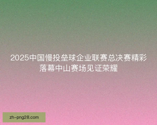 2025中国慢投垒球企业联赛总决赛精彩落幕中山赛场见证荣耀 2025中国慢投垒球企业联赛总决赛精彩落幕中山赛场见证荣耀