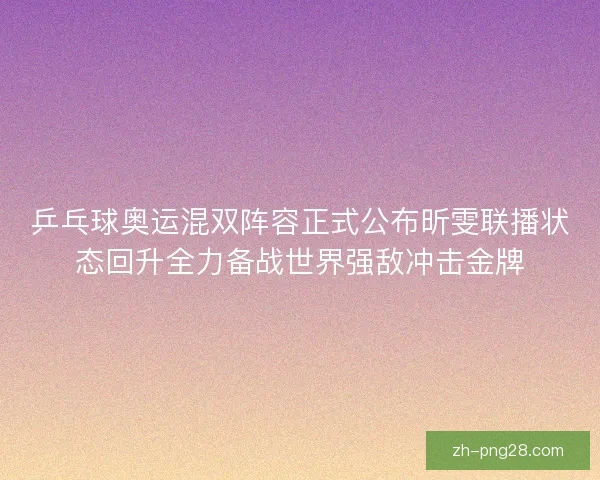 乒乓球奥运混双阵容正式公布昕雯联播状态回升全力备战世界强敌冲击金牌