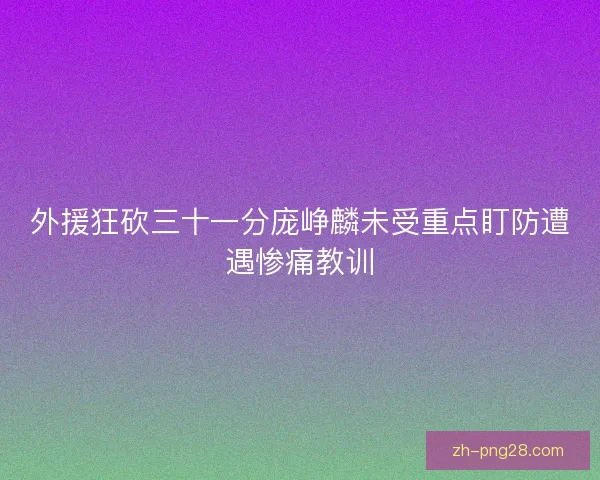 外援狂砍三十一分庞峥麟未受重点盯防遭遇惨痛教训 外援狂砍三十一分庞峥麟未受重点盯防遭遇惨痛教训
