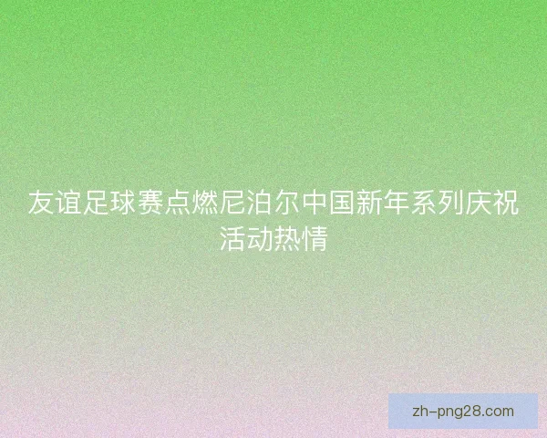 友谊足球赛点燃尼泊尔中国新年系列庆祝活动热情