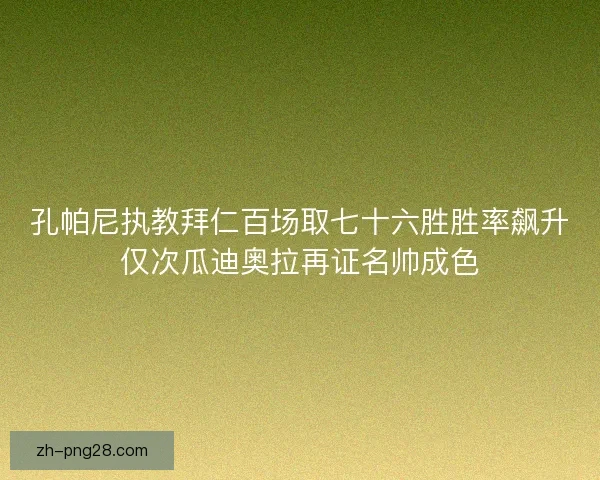 孔帕尼执教拜仁百场取七十六胜胜率飙升仅次瓜迪奥拉再证名帅成色