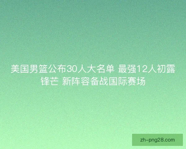 美国男篮公布30人大名单 最强12人初露锋芒 新阵容备战国际赛场