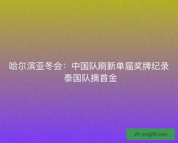 哈尔滨亚冬会：中国队刷新单届奖牌纪录 泰国队摘首金