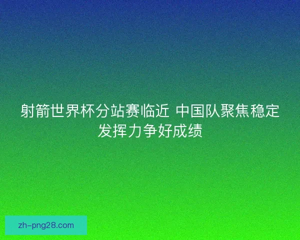 射箭世界杯分站赛临近 中国队聚焦稳定发挥力争好成绩