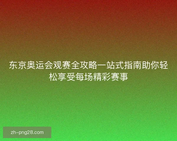 东京奥运会观赛全攻略一站式指南助你轻松享受每场精彩赛事