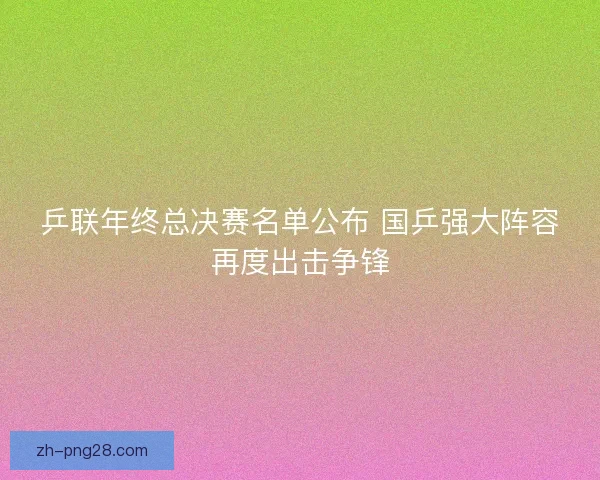 乒联年终总决赛名单公布 国乒强大阵容再度出击争锋 乒联年终总决赛名单公布 国乒强大阵容再度出击争锋
